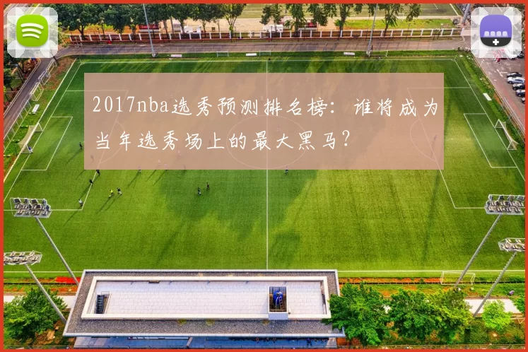 2017nba选秀预测排名榜：谁将成为当年选秀场上的最大黑马？