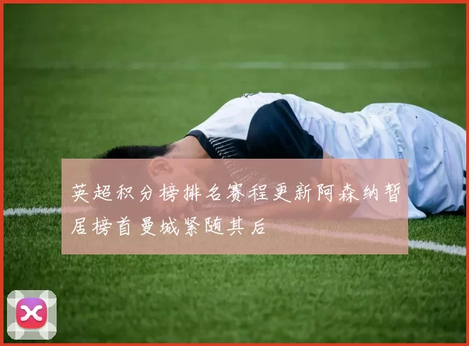 英超积分榜排名赛程更新阿森纳暂居榜首曼城紧随其后